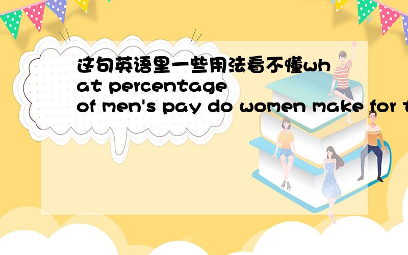 这句英语里一些用法看不懂what percentage of men's pay do women make for the same type of job?这个是听力练习里的一个问题,但是却觉得句型很难啊,what percentage of men's pay 这里看懂了,但是后面怎么就联系起