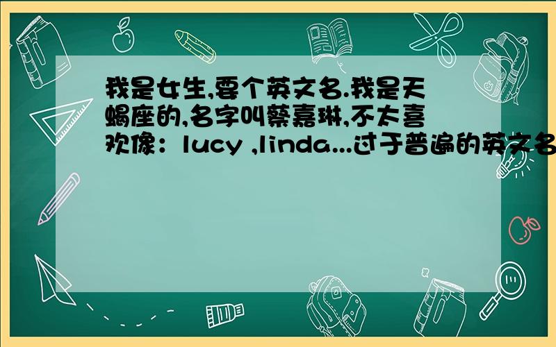 我是女生,要个英文名.我是天蝎座的,名字叫蔡嘉琳,不太喜欢像：lucy ,linda...过于普遍的英文名.不准用复制的.好的我就送5分.可以是自己编的,但要正确,有中文
