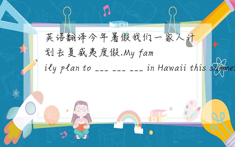 英语翻译今年暑假我们一家人计划去夏威夷度假.My family plan to ___ ___ ___ in Hawaii this summer holiday.