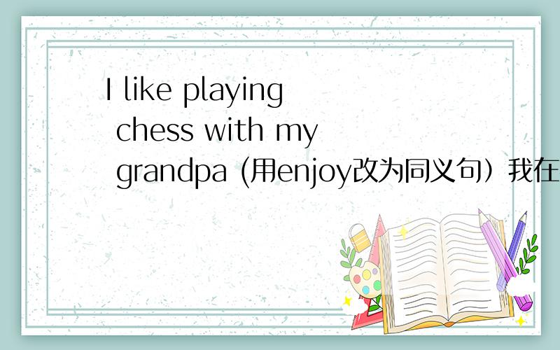 I like playing chess with my grandpa (用enjoy改为同义句）我在英语卷上遇到了这个难题,David got up at haif past six yesterday morning (改为一般疑问句）