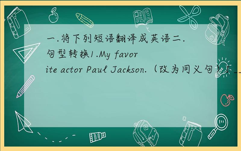 一.将下列短语翻译成英语二.句型转换1.My favorite actor Paul Jackson.（改为同义句）I _____ the actor Paul Jackson _____.2.I think it's a very funny comedy.（变为否定句）I ____ think _____ a very funny comedy.三.汉译英1