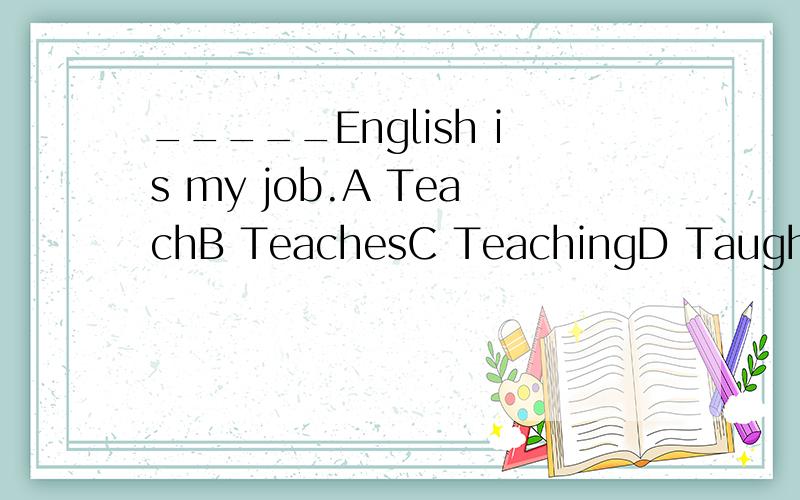 _____English is my job.A TeachB TeachesC TeachingD Taugh
