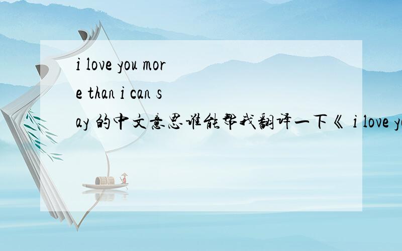 i love you more than i can say 的中文意思谁能帮我翻译一下《 i love you more than i can say》啊 我这没英文字典,哪个英文高手帮我翻译一下啊