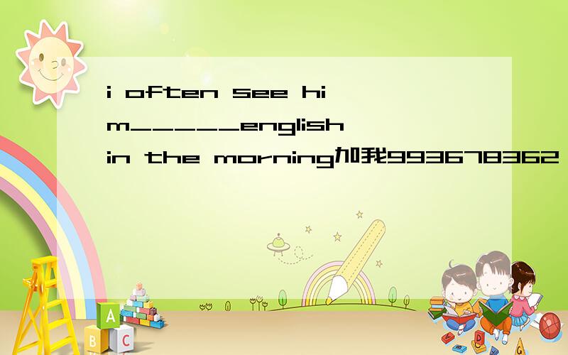 i often see him_____english in the morning加我993678362 或972778199急_ _