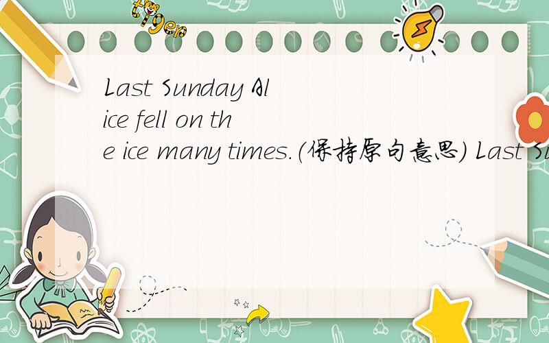 Last Sunday Alice fell on the ice many times.（保持原句意思） Last Sunday Alice had＿＿ ＿＿on theice.