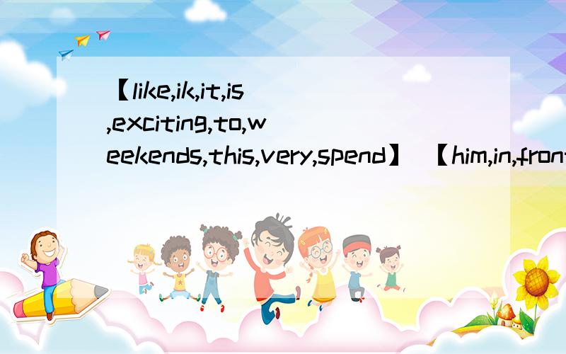 【like,ik,it,is,exciting,to,weekends,this,very,spend】 【him,in,front,we,met,the,of】 连词成句