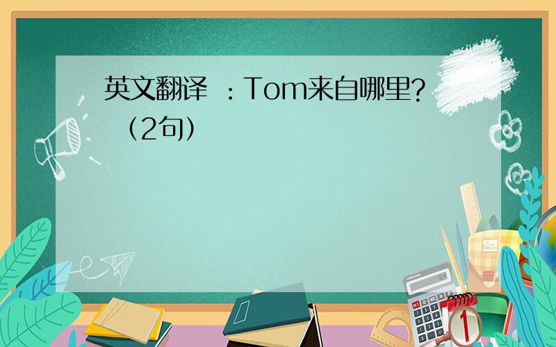 英文翻译 ：Tom来自哪里? （2句）