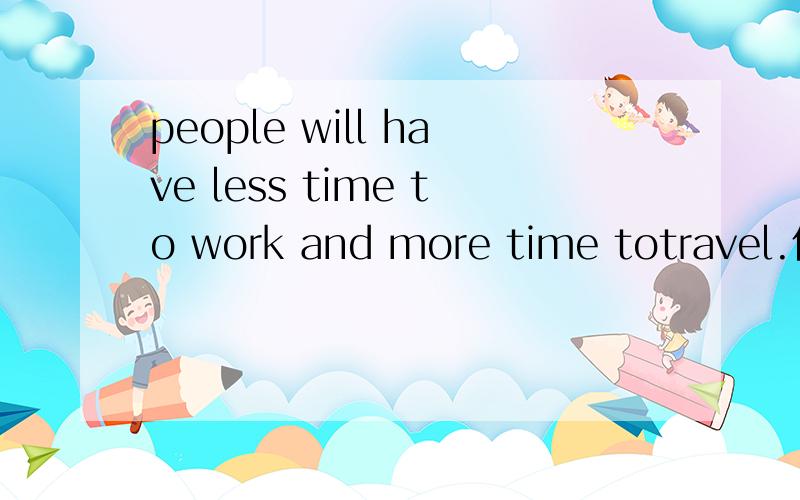 people will have less time to work and more time totravel.什么意思?