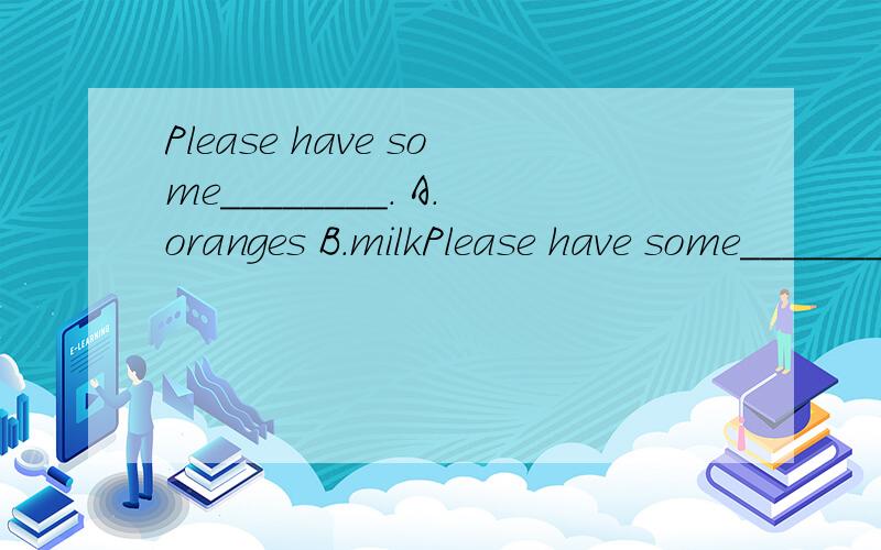 Please have some________. A.oranges B.milkPlease have some________. A.oranges B.milk为什么？？还是都可以？