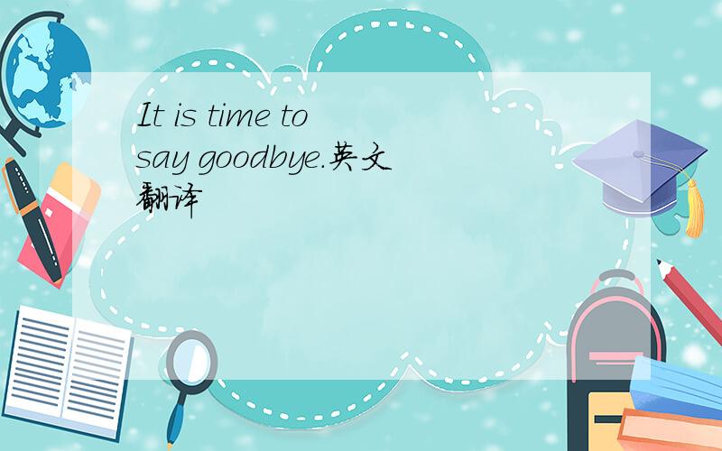 It is time to say goodbye.英文翻译