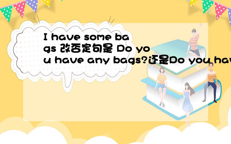 I have some bags 改否定句是 Do you have any bags?还是Do you have any bag?