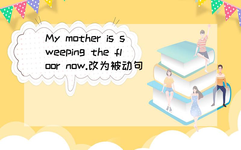 My mother is sweeping the floor now.改为被动句