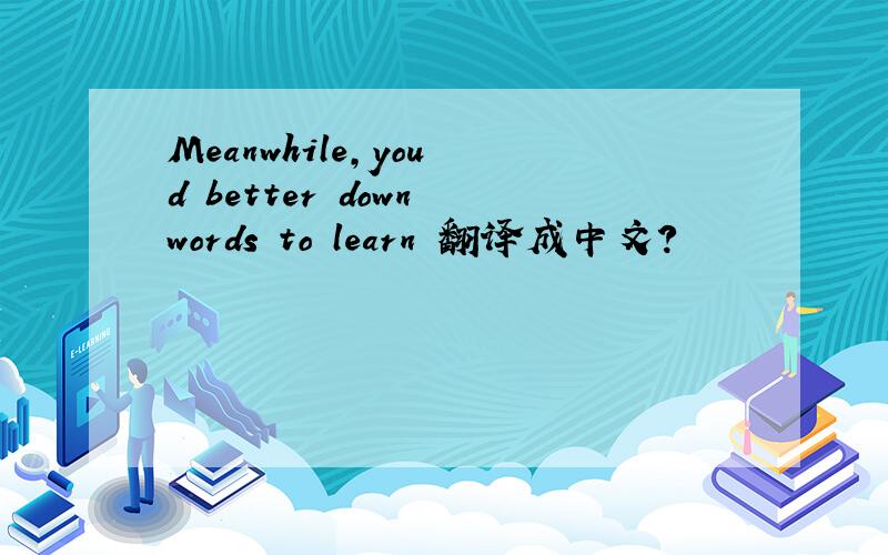 Meanwhile,you d better down words to learn 翻译成中文?