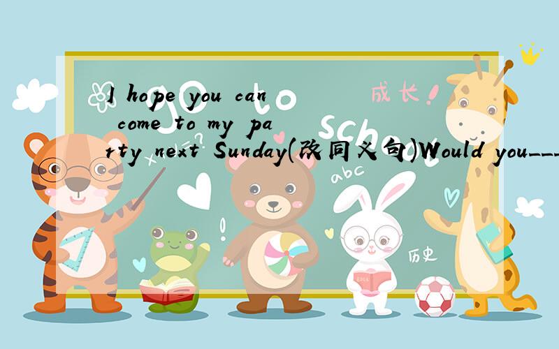 I hope you can come to my party next Sunday(改同义句)Would you___ ___come to my party next Sunday