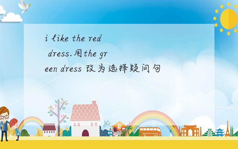 i like the red dress.用the green dress 改为选择疑问句