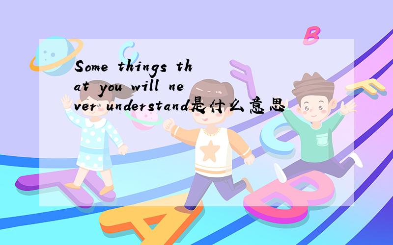 Some things that you will never understand是什么意思