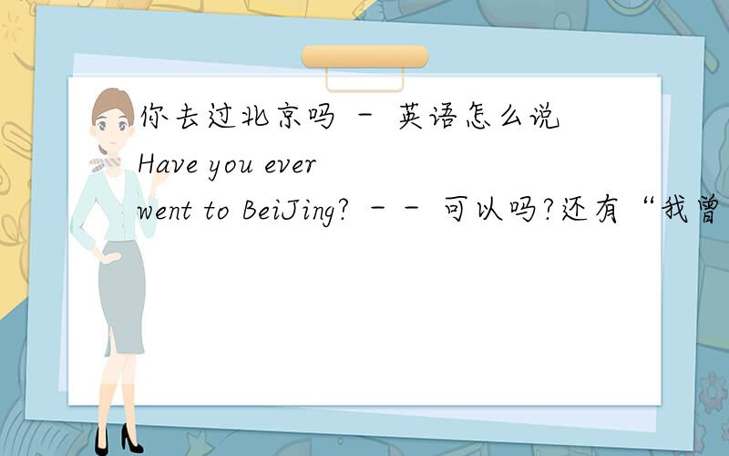 你去过北京吗 － 英语怎么说Have you ever went to BeiJing? －－ 可以吗?还有“我曾经是个医生”英语怎么说呢?谢谢!