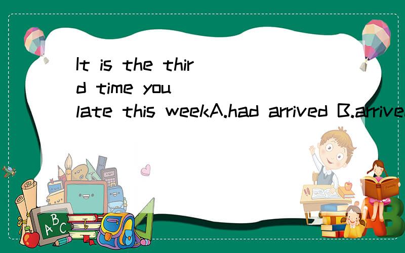It is the third time you ( )late this weekA.had arrived B.arrived C.have arrived D.have gone into