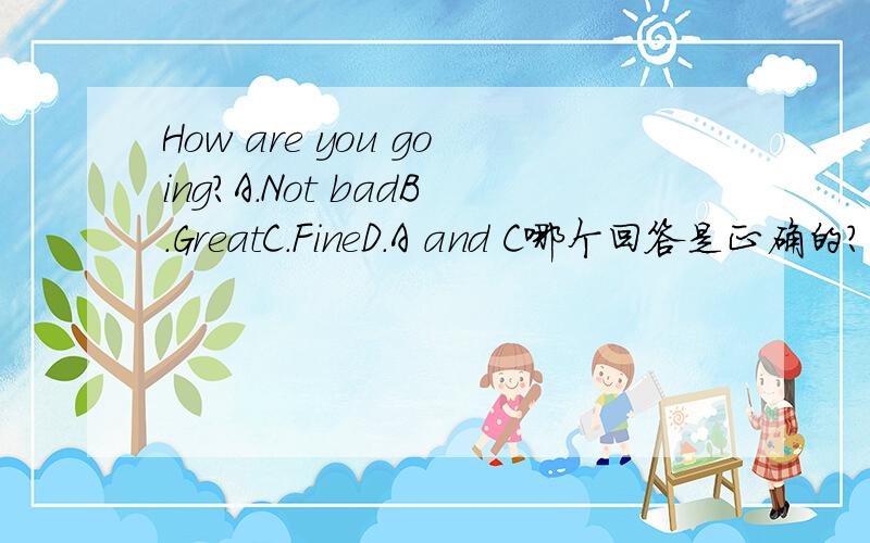 How are you going?A.Not badB.GreatC.FineD.A and C哪个回答是正确的?