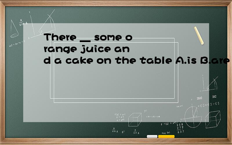 There ＿ some orange juice and a cake on the table A.is B.are C.am