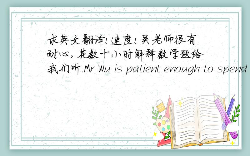求英文翻译!速度!吴老师很有耐心,花数十小时解释数学题给我们听.Mr Wu is patient enough to spend ____________.