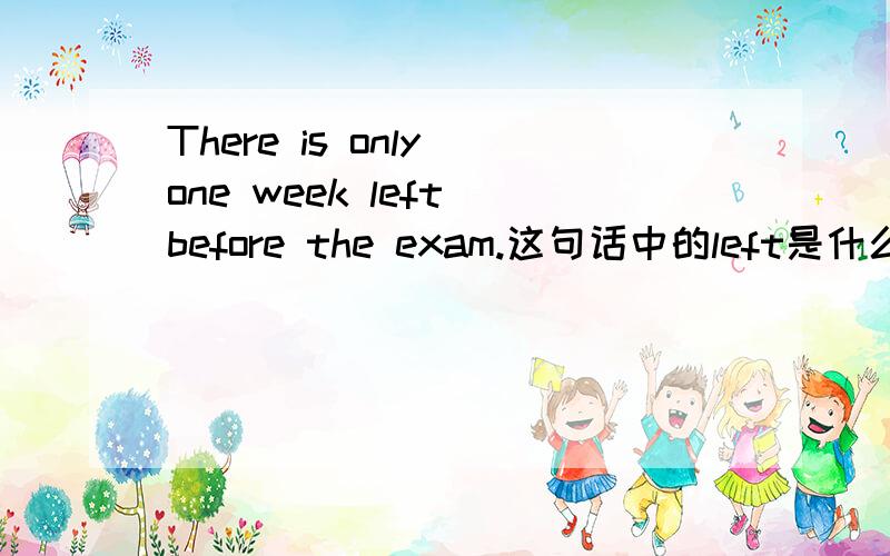 There is only one week left before the exam.这句话中的left是什么用法?怎么翻译?