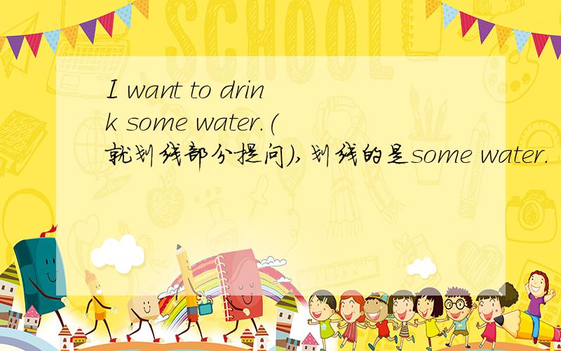 I want to drink some water.(就划线部分提问),划线的是some water.