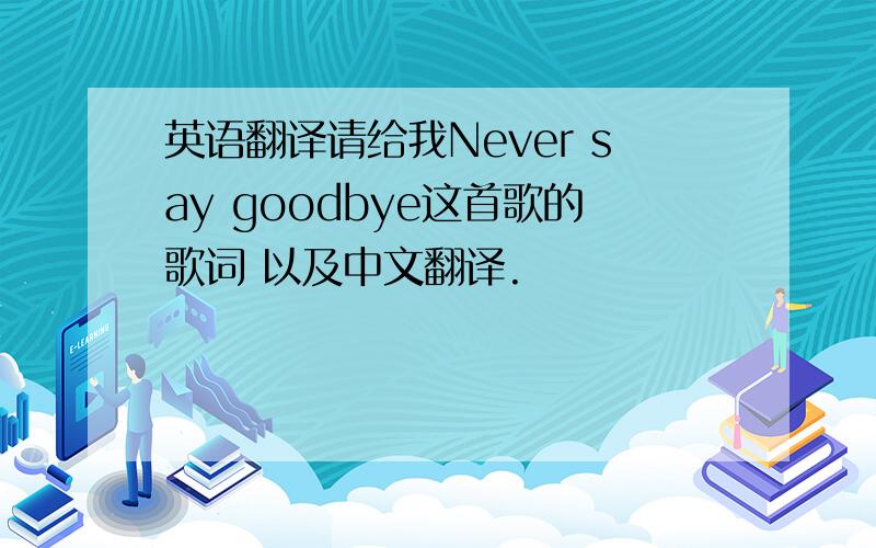 英语翻译请给我Never say goodbye这首歌的歌词 以及中文翻译.