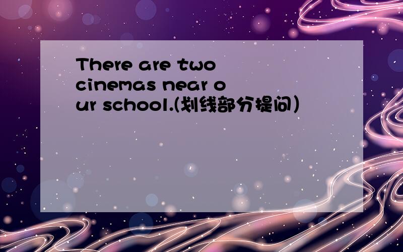 There are two cinemas near our school.(划线部分提问）