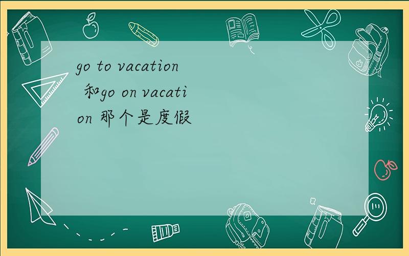 go to vacation 和go on vacation 那个是度假