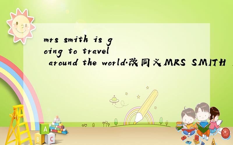 mrs smith is going to travel around the world.改同义MRS SMITH IS GOING TO travel___ __ the world