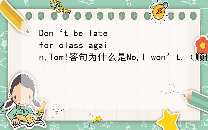 Don‘t be late for class again,Tom!答句为什么是No,I won’t.（顺便把这两句话翻译一下）