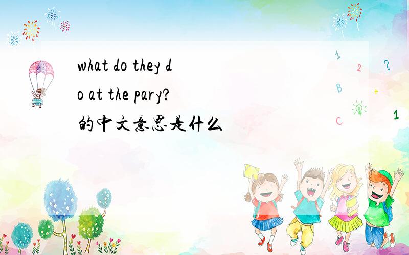 what do they do at the pary?的中文意思是什么