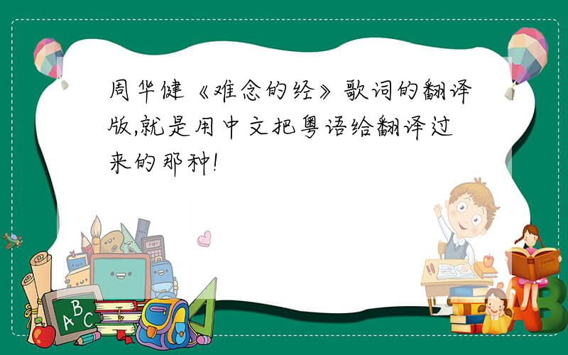 周华健《难念的经》歌词的翻译版,就是用中文把粤语给翻译过来的那种!
