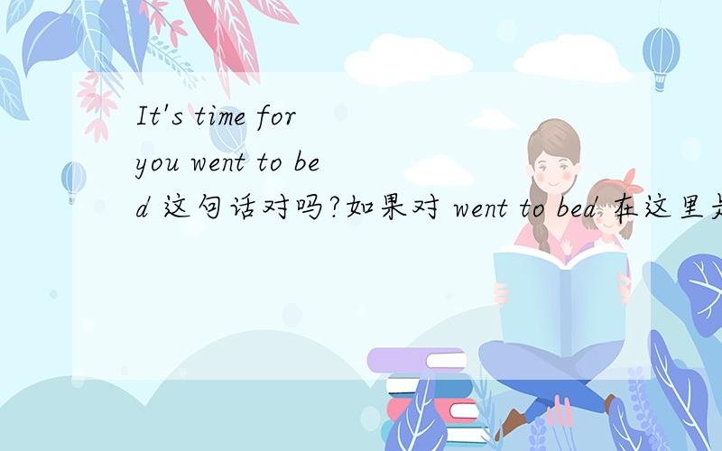 It's time for you went to bed 这句话对吗?如果对 went to bed 在这里是什么成分?