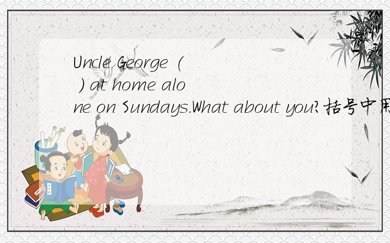 Uncle George ( ) at home alone on Sundays.What about you?括号中用stay的正确形式填空