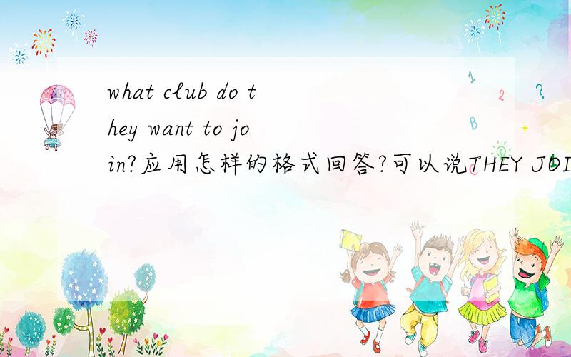 what club do they want to join?应用怎样的格式回答?可以说THEY JOIN THE …… THEY 和 JOIN 可以直接用在一起吗(不好意思我打错了，问句应该是没有WANT TO的)