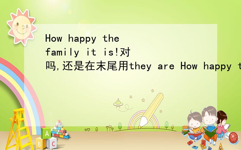 How happy the family it is!对吗,还是在末尾用they are How happy the family is/are!可以吗How beautiful the dress it is!How tall the buildings they are!