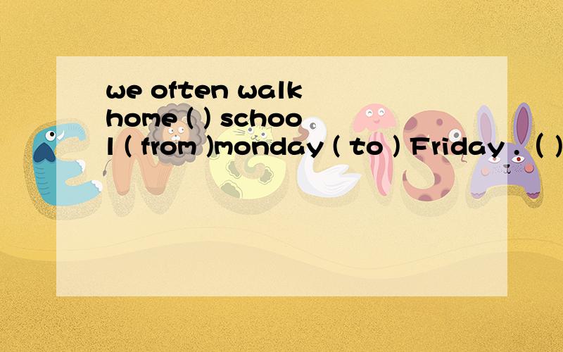 we often walk home ( ) school ( from )monday ( to ) Friday .（ )是用from 还是at 为什么?