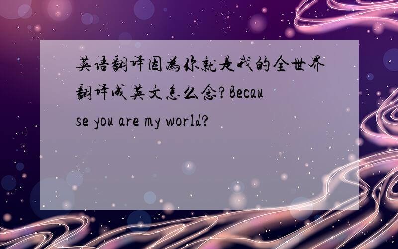英语翻译因为你就是我的全世界翻译成英文怎么念?Because you are my world?