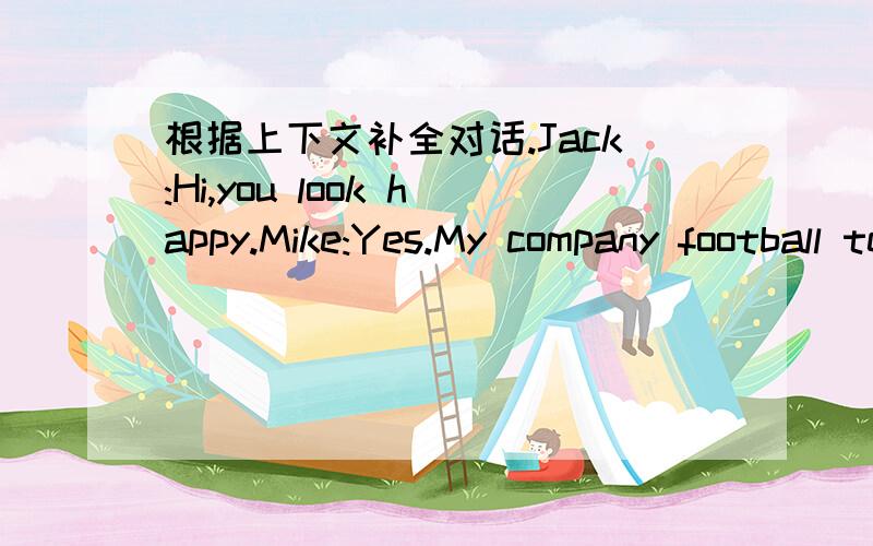 根据上下文补全对话.Jack:Hi,you look happy.Mike:Yes.My company football team ( )again.Li Ming plays very ( ) in the match.Jack:( ) is Li Ming Mike:He is my favourite player in my company.Jack:( Is he very handsome?Mike:Yes.He is also tall and