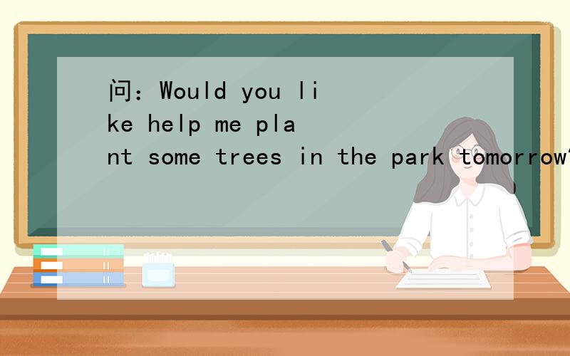 问：Would you like help me plant some trees in the park tomorrow?答：With【】You can help me【】the young trees there