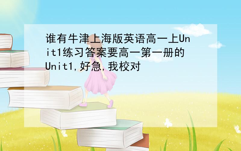 谁有牛津上海版英语高一上Unit1练习答案要高一第一册的Unit1,好急,我校对