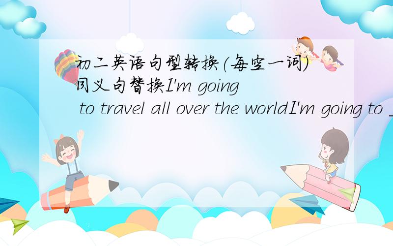 初二英语句型转换(每空一词)同义句替换I'm going to travel all over the worldI'm going to _____ the worldI spent 5 yuan buying the pen.I _____ the pen ____5 yuan