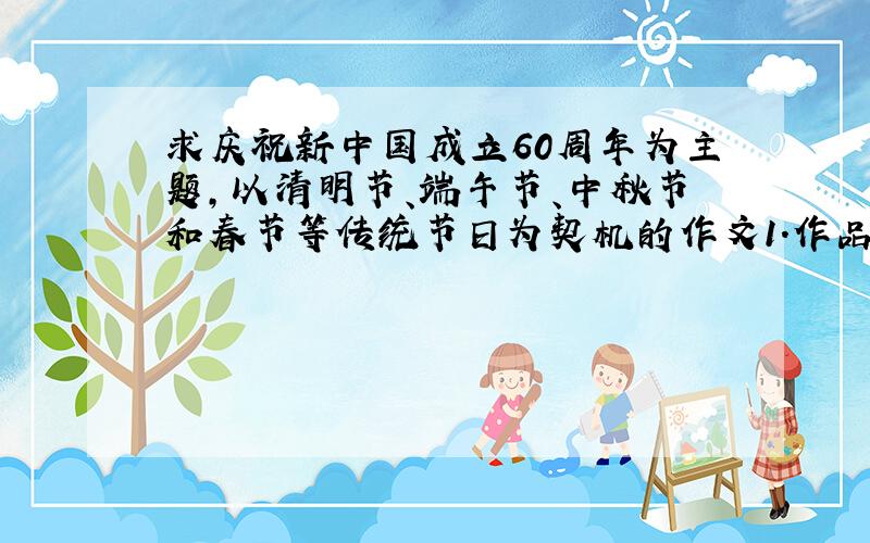 求庆祝新中国成立60周年为主题,以清明节、端午节、中秋节和春节等传统节日为契机的作文1．作品体裁为古体诗（含词、曲、赋）、现代诗、散文、儿童诗等.2．篇幅：诗、词原则上不超过5
