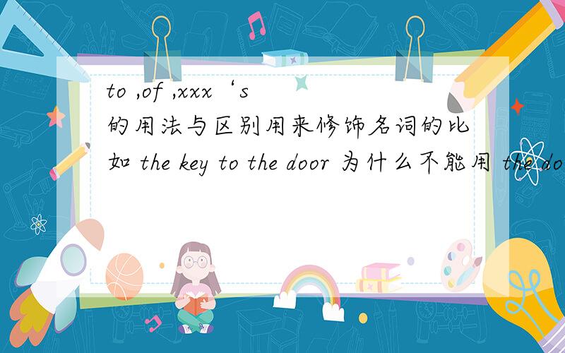 to ,of ,xxx‘s 的用法与区别用来修饰名词的比如 the key to the door 为什么不能用 the door’s key 或 the key of the door