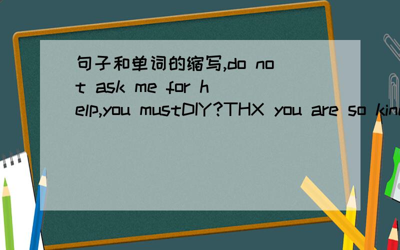 句子和单词的缩写,do not ask me for help,you mustDIY?THX you are so kindkiki recently bought a PC