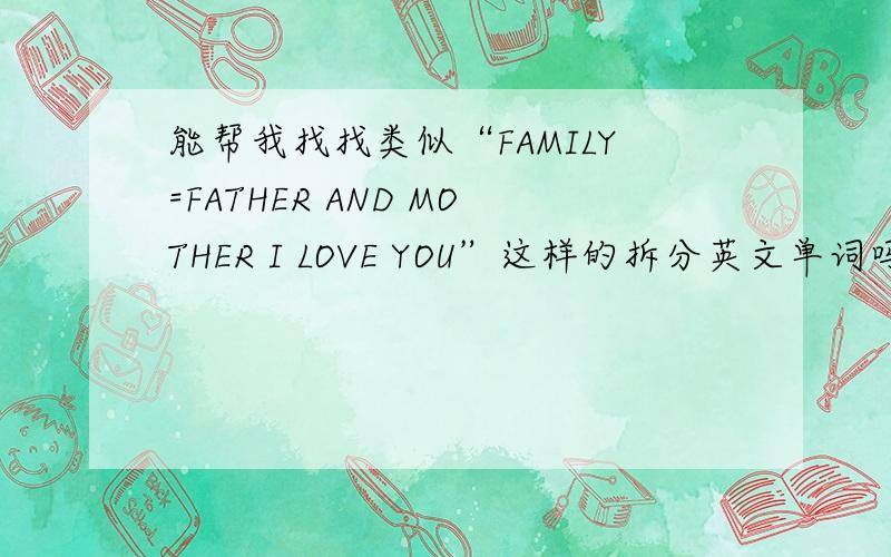 能帮我找找类似“FAMILY=FATHER AND MOTHER I LOVE YOU”这样的拆分英文单词吗?最好适合教给初中小朋友的～THX～