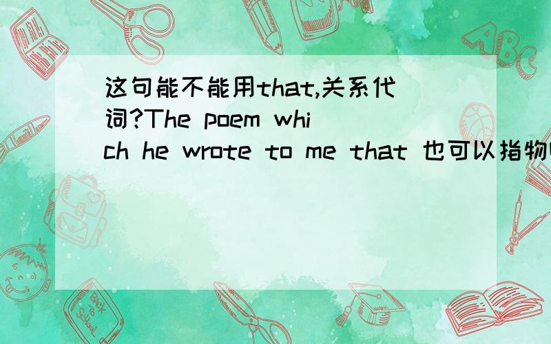 这句能不能用that,关系代词?The poem which he wrote to me that 也可以指物啊?