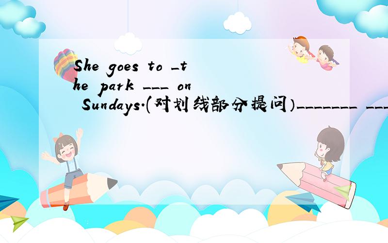 She goes to _the park ___ on Sundays.(对划线部分提问）_______ __________she________on Sundays?